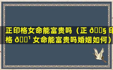 正印格女命能富贵吗（正 🐧 印格 🌹 女命能富贵吗婚姻如何）